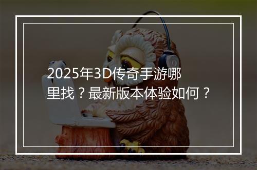 2025年3D传奇手游哪里找？最新版本体验如何？