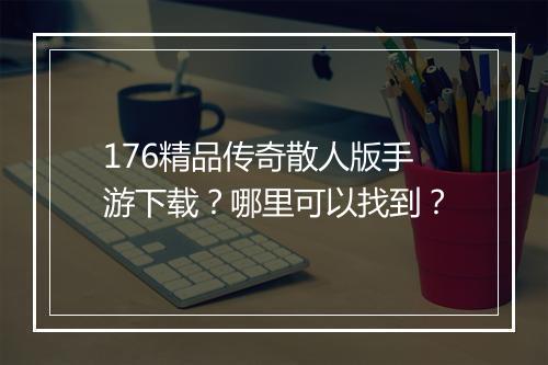 176精品传奇散人版手游下载？哪里可以找到？