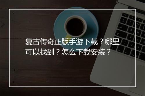 复古传奇正版手游下载？哪里可以找到？怎么下载安装？