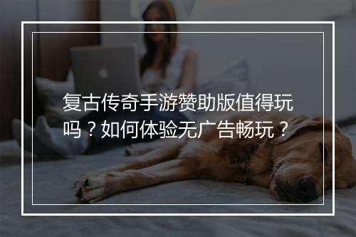 复古传奇手游赞助版值得玩吗？如何体验无广告畅玩？