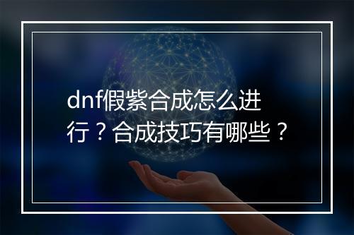 dnf假紫合成怎么进行？合成技巧有哪些？