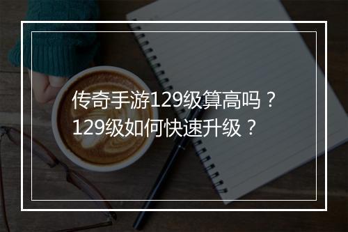 传奇手游129级算高吗？129级如何快速升级？