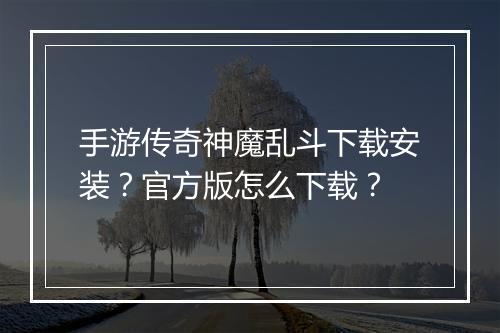 手游传奇神魔乱斗下载安装？官方版怎么下载？