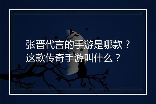 张晋代言的手游是哪款？这款传奇手游叫什么？