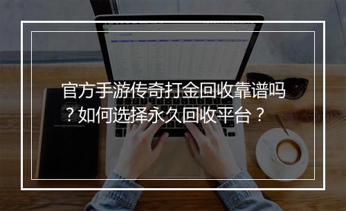官方手游传奇打金回收靠谱吗？如何选择永久回收平台？