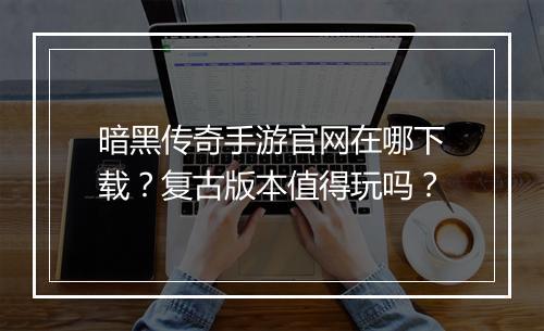 暗黑传奇手游官网在哪下载？复古版本值得玩吗？