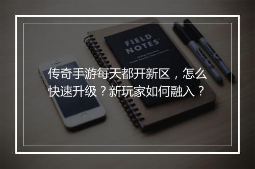 传奇手游每天都开新区，怎么快速升级？新玩家如何融入？