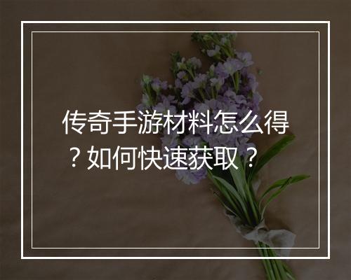 传奇手游材料怎么得？如何快速获取？