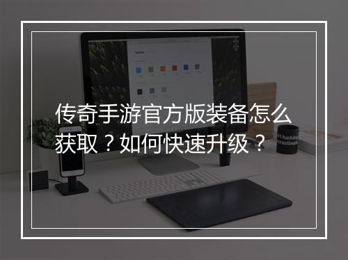 传奇手游官方版装备怎么获取？如何快速升级？
