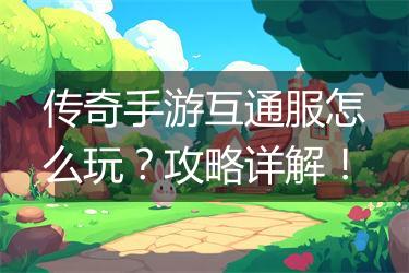 传奇手游互通服怎么玩？攻略详解！