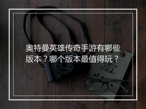 奥特曼英雄传奇手游有哪些版本？哪个版本最值得玩？