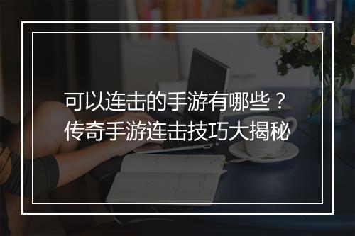 可以连击的手游有哪些？传奇手游连击技巧大揭秘