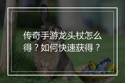 传奇手游龙头杖怎么得？如何快速获得？