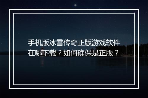 手机版冰雪传奇正版游戏软件在哪下载？如何确保是正版？