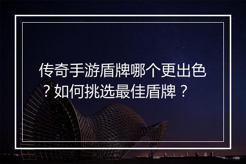 传奇手游盾牌哪个更出色？如何挑选最佳盾牌？