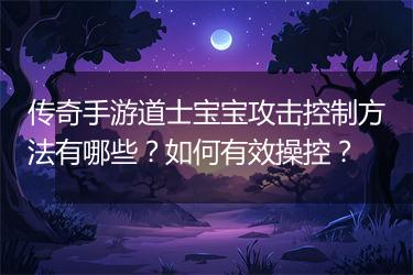 传奇手游道士宝宝攻击控制方法有哪些？如何有效操控？