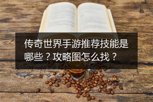 传奇世界手游推荐技能是哪些？攻略图怎么找？