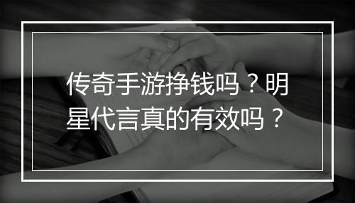 传奇手游挣钱吗？明星代言真的有效吗？