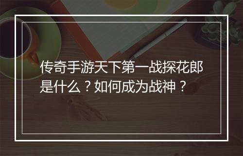 传奇手游天下第一战探花郎是什么？如何成为战神？