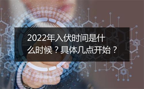 2022年入伏时间是什么时候？具体几点开始？