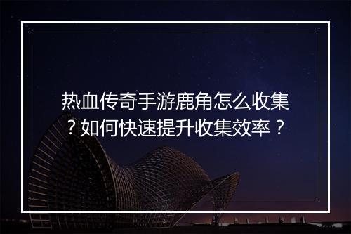热血传奇手游鹿角怎么收集？如何快速提升收集效率？