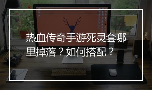 热血传奇手游死灵套哪里掉落？如何搭配？