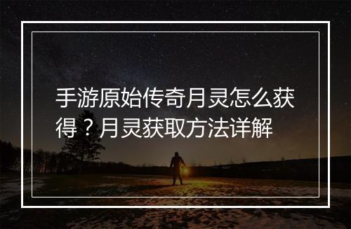 手游原始传奇月灵怎么获得？月灵获取方法详解