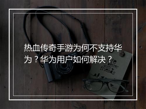 热血传奇手游为何不支持华为？华为用户如何解决？