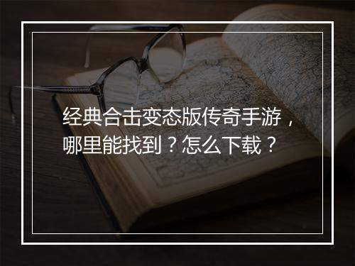 经典合击变态版传奇手游，哪里能找到？怎么下载？