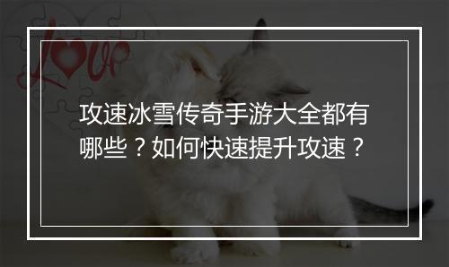 攻速冰雪传奇手游大全都有哪些？如何快速提升攻速？