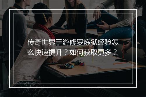 传奇世界手游修罗炼狱经验怎么快速提升？如何获取更多？