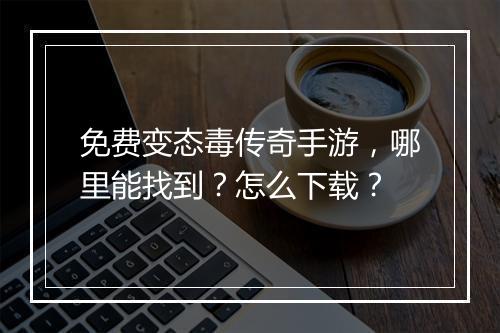免费变态毒传奇手游，哪里能找到？怎么下载？