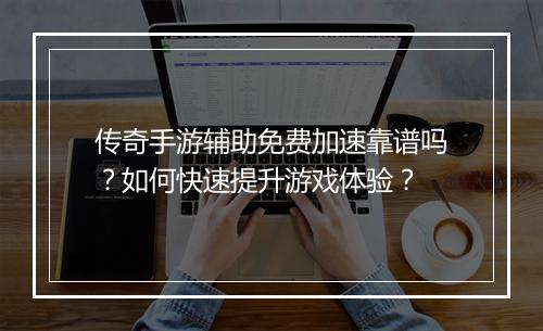传奇手游辅助免费加速靠谱吗？如何快速提升游戏体验？