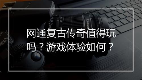 网通复古传奇值得玩吗？游戏体验如何？