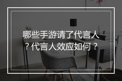 哪些手游请了代言人？代言人效应如何？