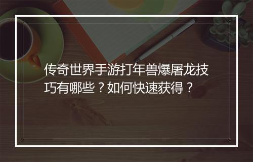 传奇世界手游打年兽爆屠龙技巧有哪些？如何快速获得？