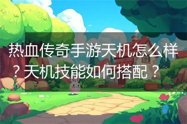 热血传奇手游天机怎么样？天机技能如何搭配？