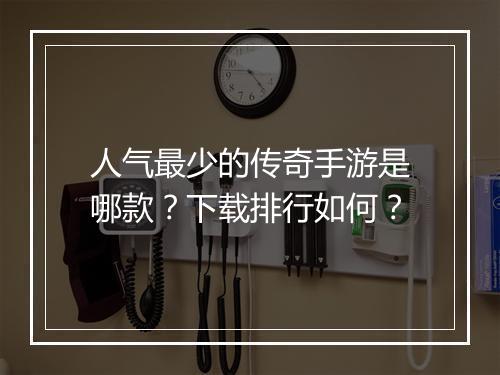 人气最少的传奇手游是哪款？下载排行如何？