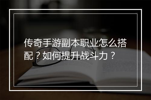 传奇手游副本职业怎么搭配？如何提升战斗力？