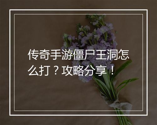 传奇手游僵尸王洞怎么打？攻略分享！