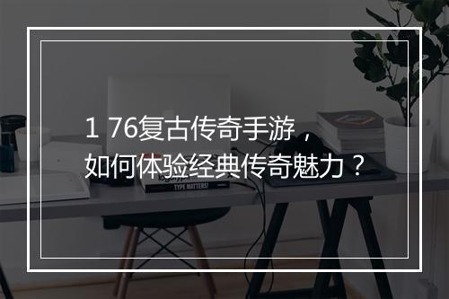1 76复古传奇手游，如何体验经典传奇魅力？