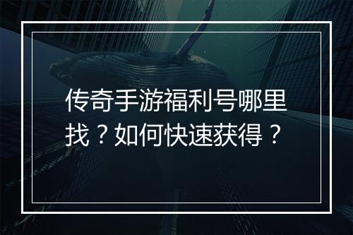 传奇手游福利号哪里找？如何快速获得？