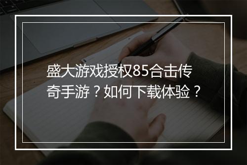 盛大游戏授权85合击传奇手游？如何下载体验？