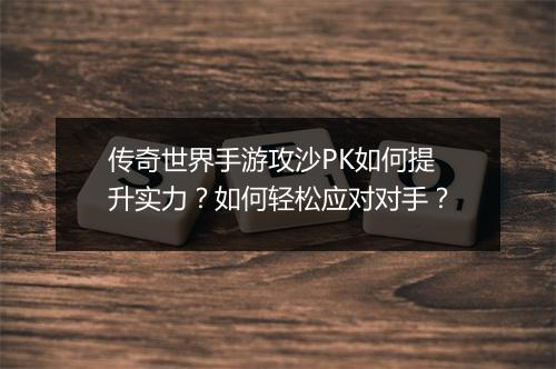 传奇世界手游攻沙PK如何提升实力？如何轻松应对对手？