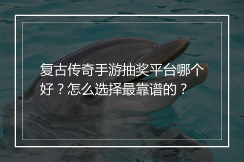 复古传奇手游抽奖平台哪个好？怎么选择最靠谱的？
