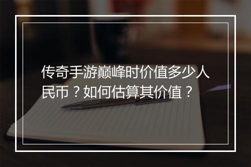 传奇手游巅峰时价值多少人民币？如何估算其价值？