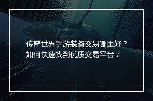 传奇世界手游装备交易哪里好？如何快速找到优质交易平台？