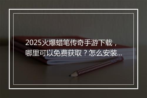 2025火爆蜡笔传奇手游下载，哪里可以免费获取？怎么安装？