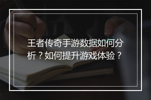 王者传奇手游数据如何分析？如何提升游戏体验？
