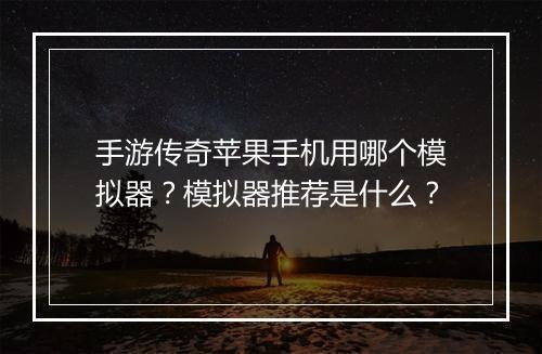 手游传奇苹果手机用哪个模拟器？模拟器推荐是什么？